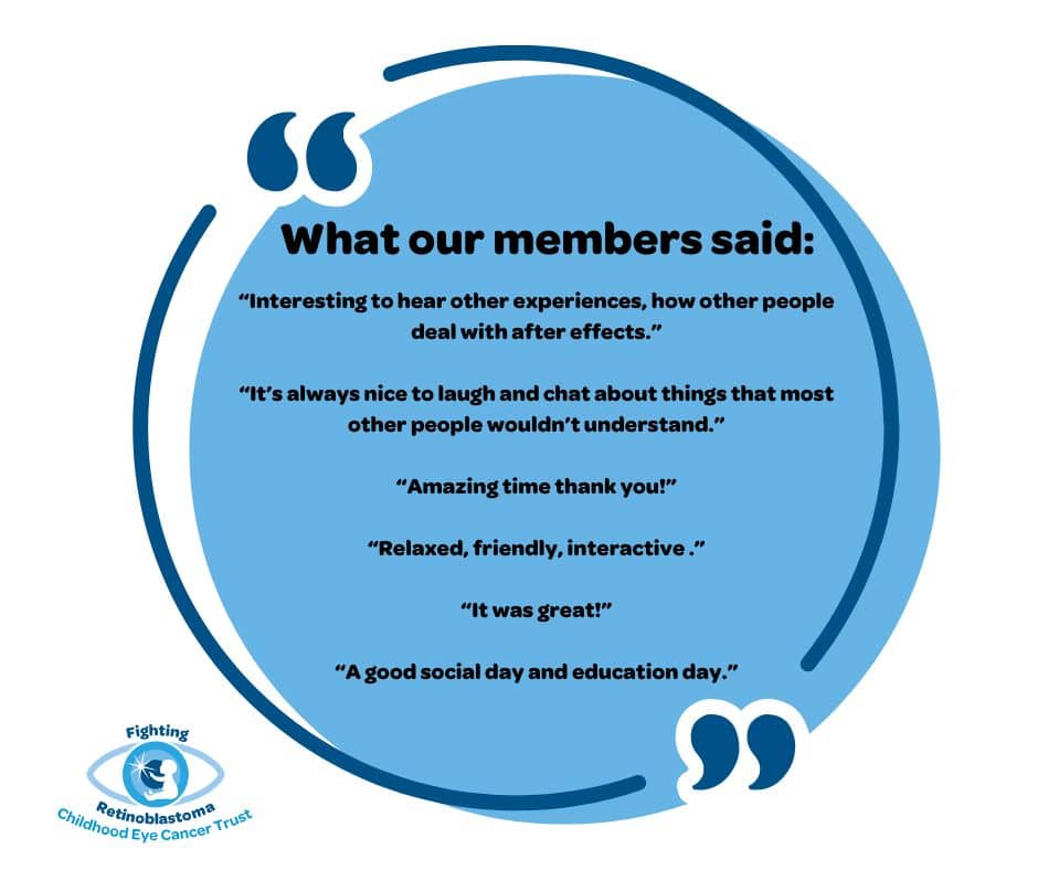 What our members said: Interesting to hear other experiences, how other people deal with after effects It’s always nice to laugh and chat about things that most other people wouldn’t understand. Amazing time thank you! Relaxed, friendly, interactive, It was great! A good social day and education day,